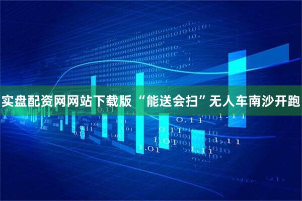 实盘配资网网站下载版 “能送会扫”无人车南沙开跑