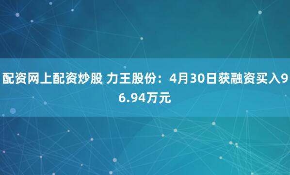 配资网上配资炒股 力王股份：4月30日获融资买入96.94万元
