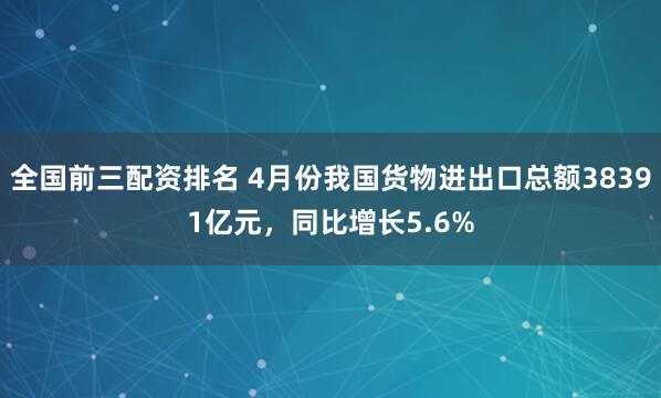 全国前三配资排名 4月份我国货物进出口总额38391亿元，同比增长5.6%