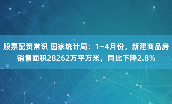 股票配资常识 国家统计局：1—4月份，新建商品房销售面积28262万平方米，同比下降2.8%