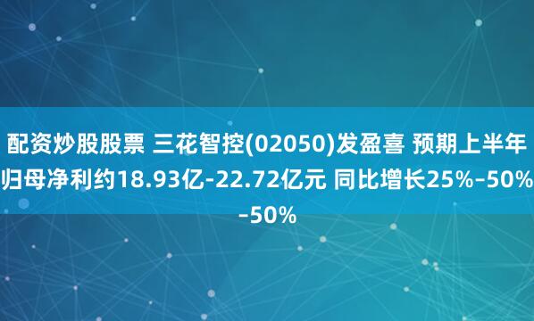 配资炒股股票 三花智控(02050)发盈喜 预期上半年归母净利约18.93亿-22.72亿元 同比增长25%–50%