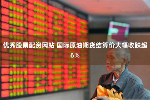 优秀股票配资网站 国际原油期货结算价大幅收跌超6%