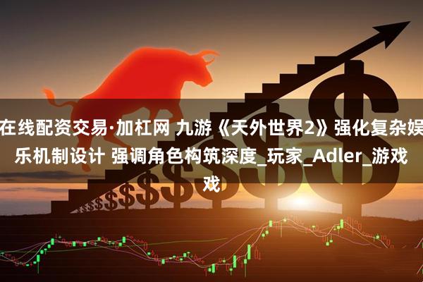 在线配资交易·加杠网 九游《天外世界2》强化复杂娱乐机制设计 强调角色构筑深度_玩家_Adler_游戏