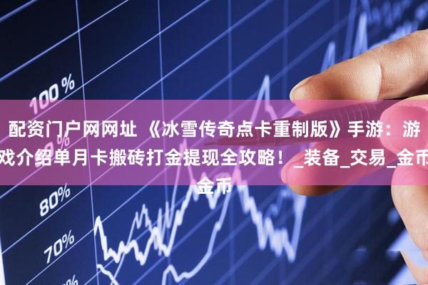 配资门户网网址 《冰雪传奇点卡重制版》手游：游戏介绍单月卡搬砖打金提现全攻略！_装备_交易_金币