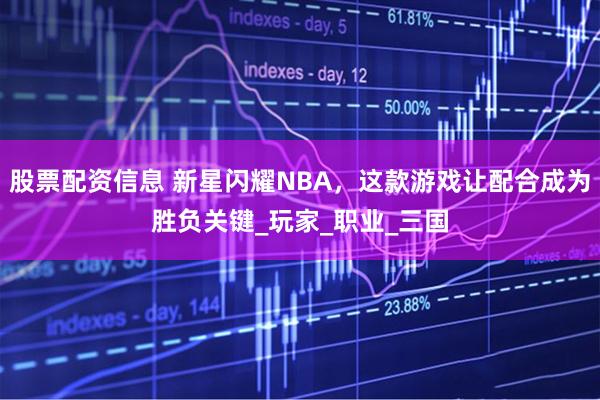 股票配资信息 新星闪耀NBA，这款游戏让配合成为胜负关键_玩家_职业_三国