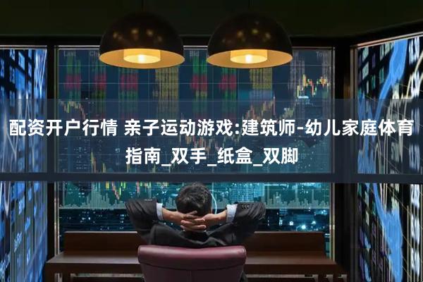 配资开户行情 亲子运动游戏:建筑师-幼儿家庭体育指南_双手_纸盒_双脚