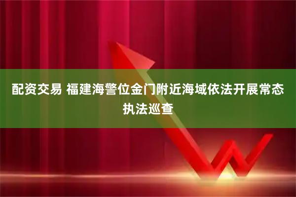 配资交易 福建海警位金门附近海域依法开展常态执法巡查