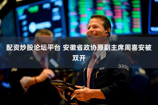 配资炒股论坛平台 安徽省政协原副主席周喜安被双开