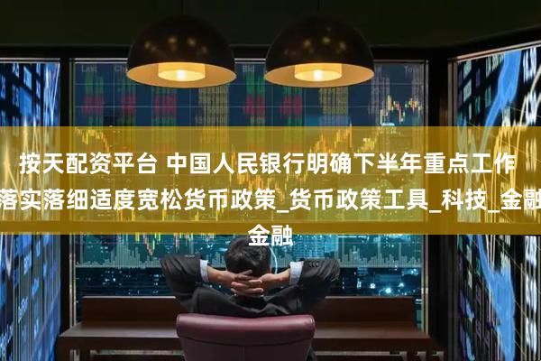 按天配资平台 中国人民银行明确下半年重点工作 落实落细适度宽松货币政策_货币政策工具_科技_金融