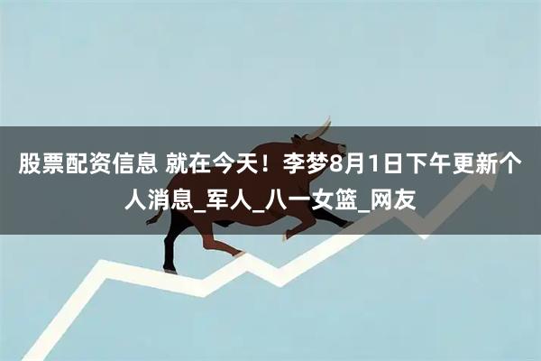 股票配资信息 就在今天！李梦8月1日下午更新个人消息_军人_八一女篮_网友