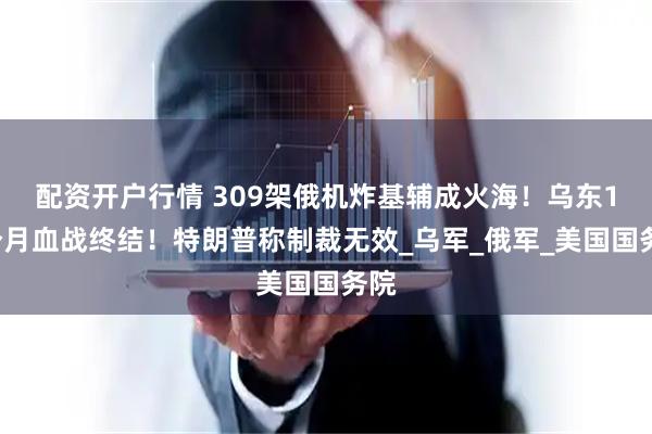 配资开户行情 309架俄机炸基辅成火海！乌东16个月血战终结！特朗普称制裁无效_乌军_俄军_美国国务院