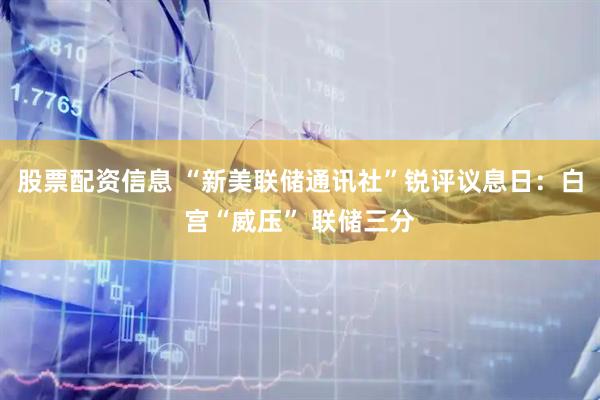 股票配资信息 “新美联储通讯社”锐评议息日：白宫“威压” 联储三分