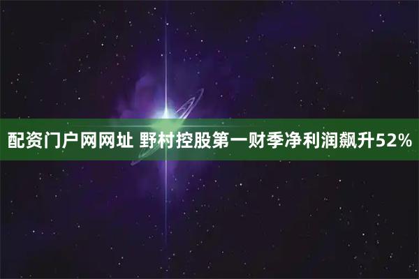 配资门户网网址 野村控股第一财季净利润飙升52%