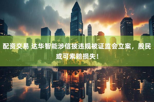 配资交易 达华智能涉信披违规被证监会立案，股民或可索赔损失！