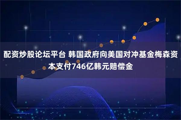 配资炒股论坛平台 韩国政府向美国对冲基金梅森资本支付746亿韩元赔偿金