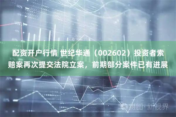 配资开户行情 世纪华通（002602）投资者索赔案再次提交法院立案，前期部分案件已有进展