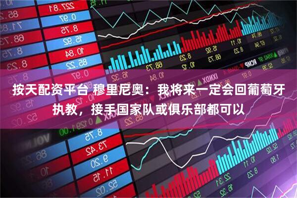 按天配资平台 穆里尼奥：我将来一定会回葡萄牙执教，接手国家队或俱乐部都可以
