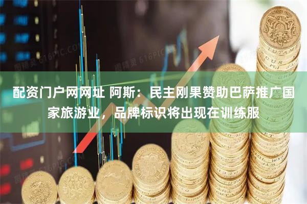 配资门户网网址 阿斯：民主刚果赞助巴萨推广国家旅游业，品牌标识将出现在训练服