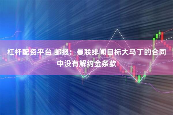杠杆配资平台 邮报：曼联绯闻目标大马丁的合同中没有解约金条款