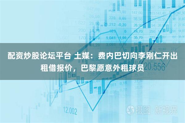 配资炒股论坛平台 土媒：费内巴切向李刚仁开出租借报价，巴黎愿意外租球员