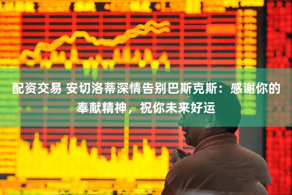 配资交易 安切洛蒂深情告别巴斯克斯：感谢你的奉献精神，祝你未来好运