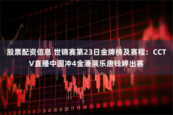 股票配资信息 世锦赛第23日金牌榜及赛程：CCTV直播中国冲4金潘展乐唐钱婷出赛