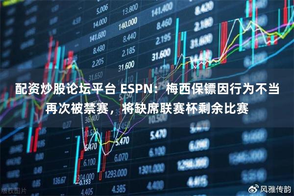 配资炒股论坛平台 ESPN：梅西保镖因行为不当再次被禁赛，将缺席联赛杯剩余比赛