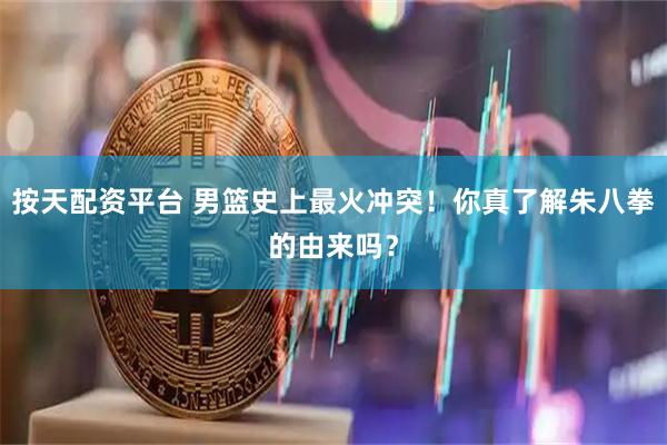 按天配资平台 男篮史上最火冲突！你真了解朱八拳的由来吗？