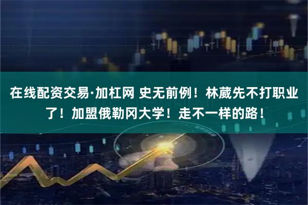 在线配资交易·加杠网 史无前例！林葳先不打职业了！加盟俄勒冈大学！走不一样的路！