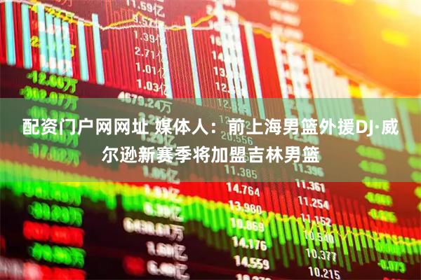 配资门户网网址 媒体人：前上海男篮外援DJ·威尔逊新赛季将加盟吉林男篮