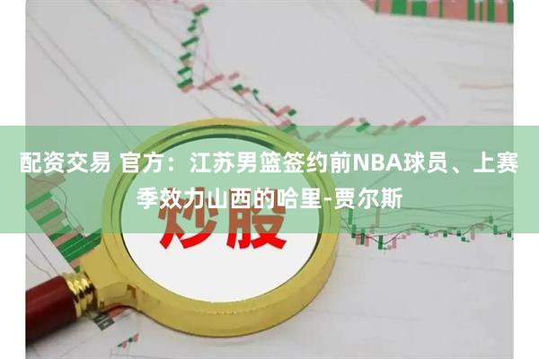 配资交易 官方：江苏男篮签约前NBA球员、上赛季效力山西的哈里-贾尔斯